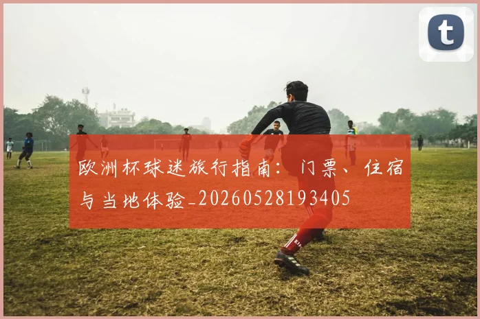欧洲杯球迷旅行指南:门票、住宿与当地体验_20260528193405