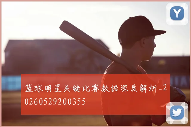 篮球明星关键比赛数据深度解析_20260529200355