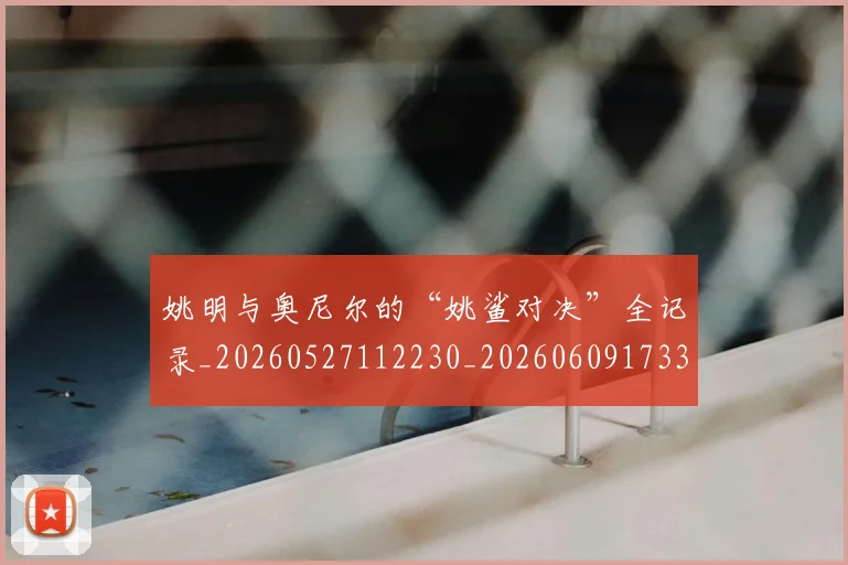姚明与奥尼尔的“姚鲨对决”全记录_20260527112230_20260609173343