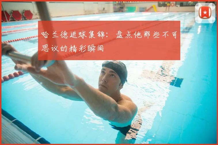 哈兰德进球集锦:盘点他那些不可思议的精彩瞬间
