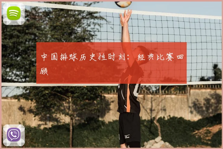 中国排球历史性时刻:经典比赛回顾