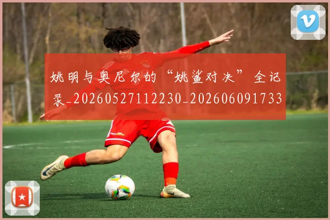 姚明与奥尼尔的“姚鲨对决”全记录_20260527112230_20260609173343