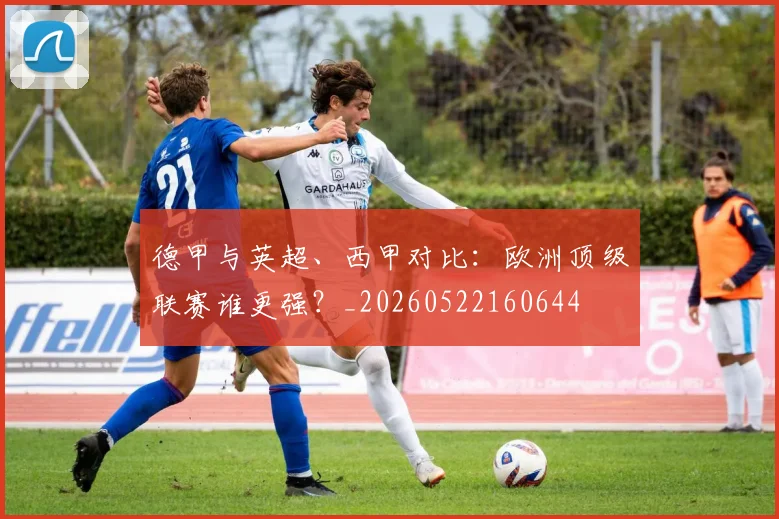 德甲与英超、西甲对比:欧洲顶级联赛谁更强?_20260522160644