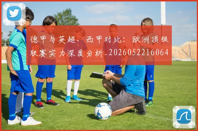 德甲与英超、西甲对比：欧洲顶级联赛实力深度分析_20260522160641