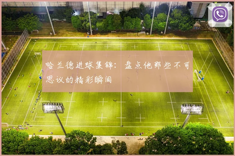 哈兰德进球集锦:盘点他那些不可思议的精彩瞬间