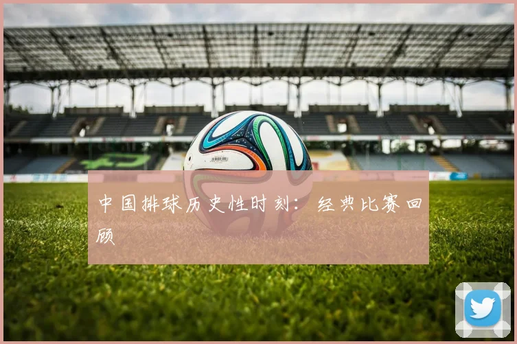 中国排球历史性时刻：经典比赛回顾